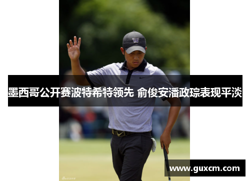 墨西哥公开赛波特希特领先 俞俊安潘政琮表现平淡